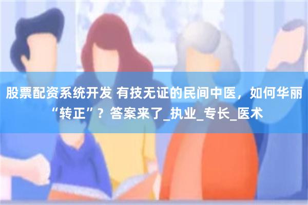 股票配资系统开发 有技无证的民间中医，如何华丽 “转正”？答案来了_执业_专长_医术