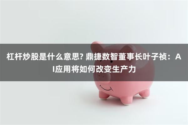 杠杆炒股是什么意思? 鼎捷数智董事长叶子祯：AI应用将如何改变生产力