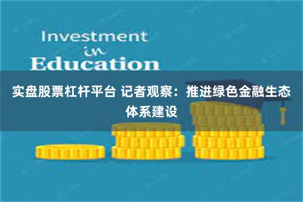 实盘股票杠杆平台 记者观察：推进绿色金融生态体系建设