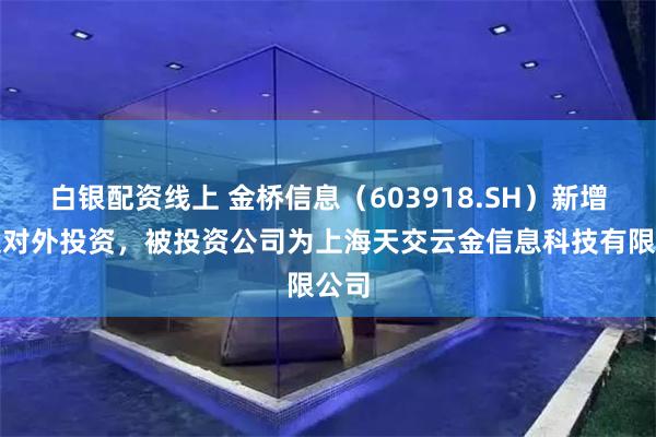 白银配资线上 金桥信息（603918.SH）新增一起对外投资，被投资公司为上海天交云金信息科技有限公司