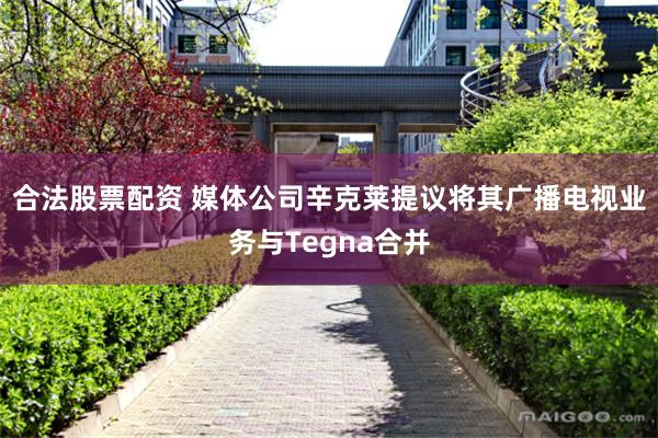 合法股票配资 媒体公司辛克莱提议将其广播电视业务与Tegna合并