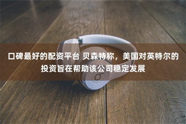 口碑最好的配资平台 贝森特称，美国对英特尔的投资旨在帮助该公司稳定发展