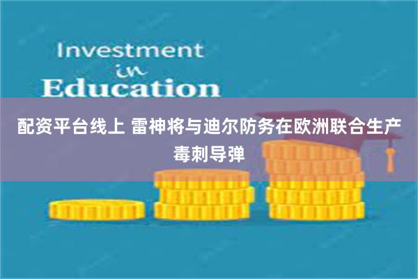 配资平台线上 雷神将与迪尔防务在欧洲联合生产毒刺导弹